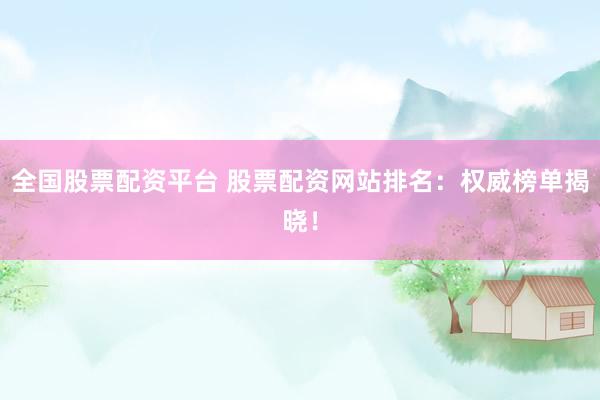 全国股票配资平台 股票配资网站排名：权威榜单揭晓！