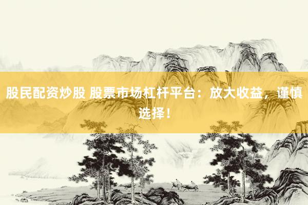 股民配资炒股 股票市场杠杆平台：放大收益，谨慎选择！