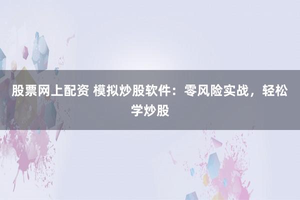 股票网上配资 模拟炒股软件：零风险实战，轻松学炒股
