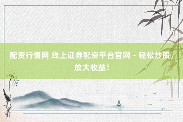 配资行情网 线上证券配资平台官网 - 轻松炒股，放大收益！