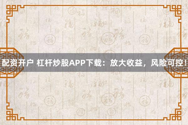 配资开户 杠杆炒股APP下载：放大收益，风险可控！