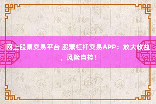 网上股票交易平台 股票杠杆交易APP：放大收益，风险自控！