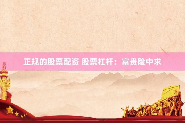 正规的股票配资 股票杠杆：富贵险中求