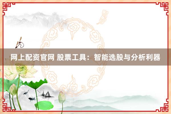 网上配资官网 股票工具：智能选股与分析利器