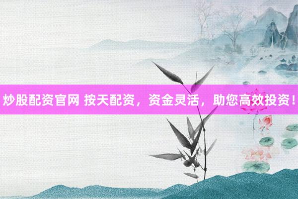 炒股配资官网 按天配资，资金灵活，助您高效投资！