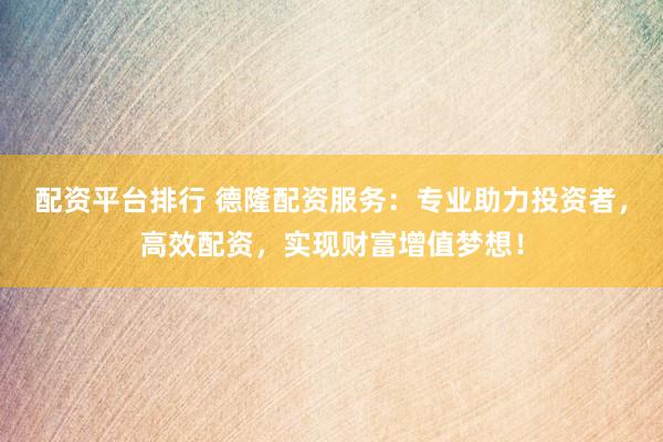 配资平台排行 德隆配资服务：专业助力投资者，高效配资，实现财富增值梦想！
