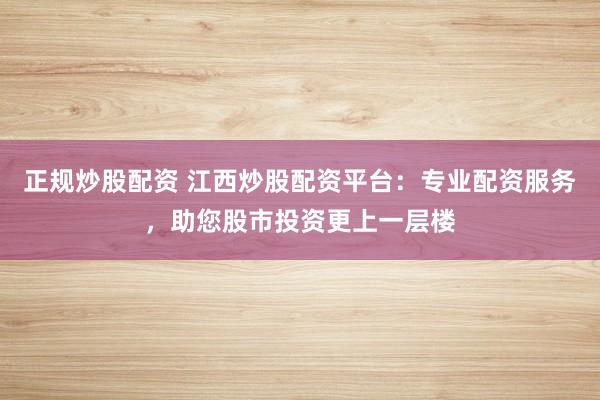正规炒股配资 江西炒股配资平台：专业配资服务，助您股市投资更上一层楼