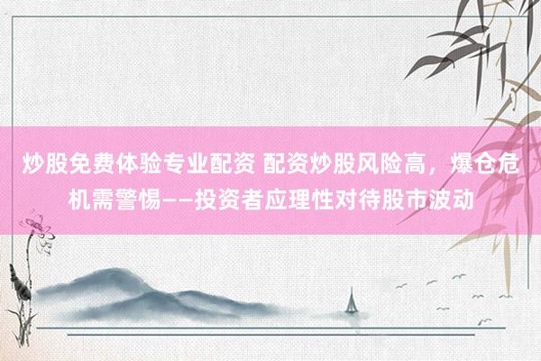 炒股免费体验专业配资 配资炒股风险高，爆仓危机需警惕——投资者应理性对待股市波动