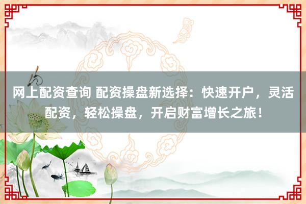 网上配资查询 配资操盘新选择：快速开户，灵活配资，轻松操盘，开启财富增长之旅！