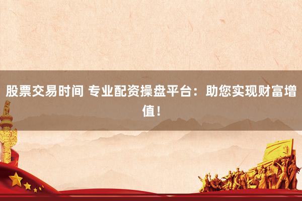 股票交易时间 专业配资操盘平台：助您实现财富增值！