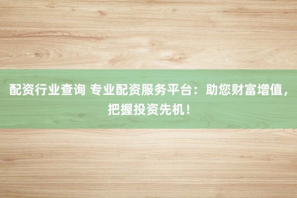 配资行业查询 专业配资服务平台：助您财富增值，把握投资先机！