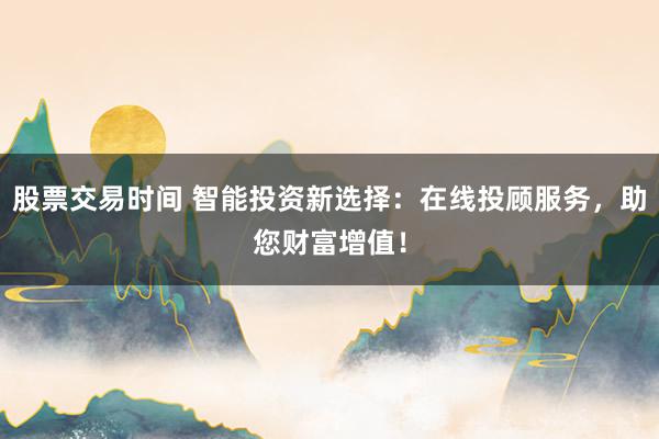 股票交易时间 智能投资新选择：在线投顾服务，助您财富增值！