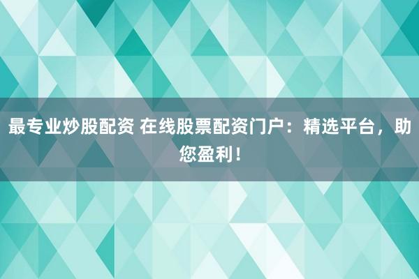 最专业炒股配资 在线股票配资门户：精选平台，助您盈利！