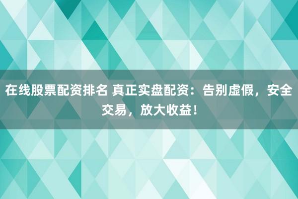 在线股票配资排名 真正实盘配资：告别虚假，安全交易，放大收益！