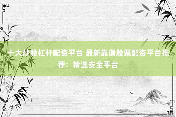 十大炒股杠杆配资平台 最新靠谱股票配资平台推荐：精选安全平台