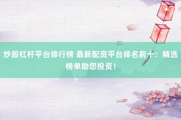 炒股杠杆平台排行榜 最新配资平台排名前十：精选榜单助您投资！