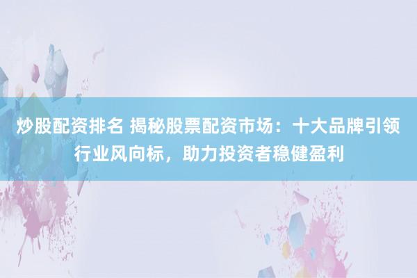 炒股配资排名 揭秘股票配资市场：十大品牌引领行业风向标，助力投资者稳健盈利