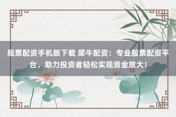 股票配资手机版下载 犀牛配资：专业股票配资平台，助力投资者轻松实现资金放大！