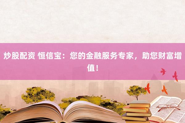 炒股配资 恒信宝：您的金融服务专家，助您财富增值！