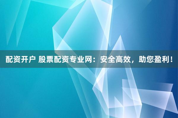 配资开户 股票配资专业网：安全高效，助您盈利！