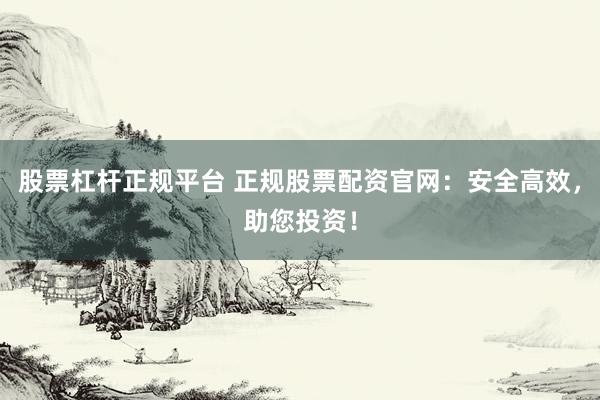 股票杠杆正规平台 正规股票配资官网：安全高效，助您投资！