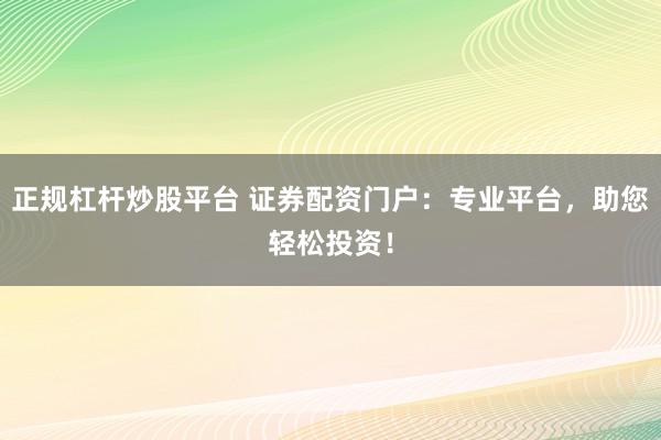 正规杠杆炒股平台 证券配资门户：专业平台，助您轻松投资！