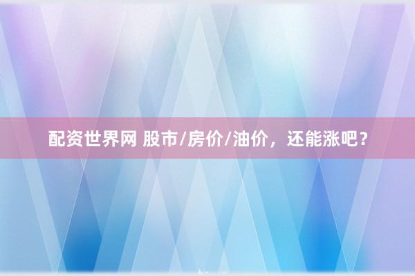 配资世界网 股市/房价/油价，还能涨吧？