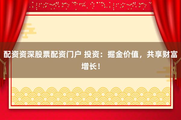配资资深股票配资门户 投资：掘金价值，共享财富增长！