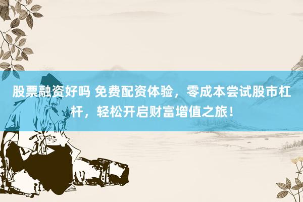 股票融资好吗 免费配资体验，零成本尝试股市杠杆，轻松开启财富增值之旅！