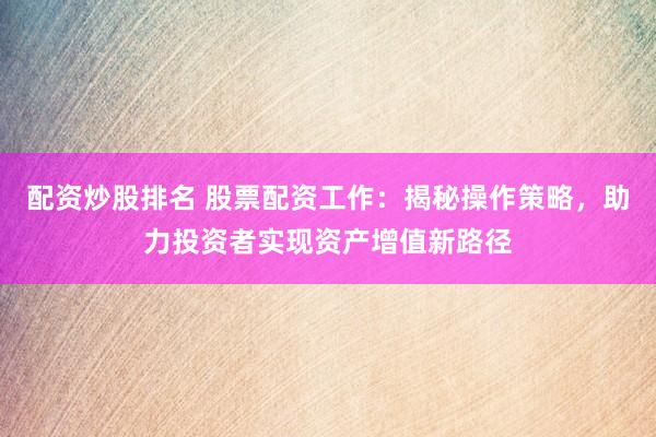 配资炒股排名 股票配资工作：揭秘操作策略，助力投资者实现资产增值新路径