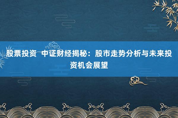 股票投资  中证财经揭秘：股市走势分析与未来投资机会展望