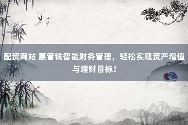 配资网站 惠管钱智能财务管理，轻松实现资产增值与理财目标！