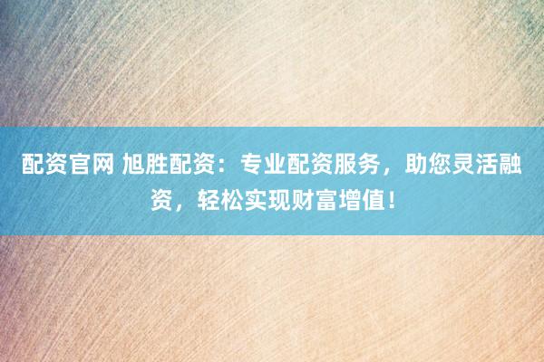 配资官网 旭胜配资：专业配资服务，助您灵活融资，轻松实现财富增值！