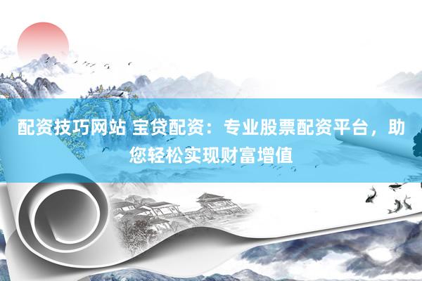 配资技巧网站 宝贷配资：专业股票配资平台，助您轻松实现财富增值