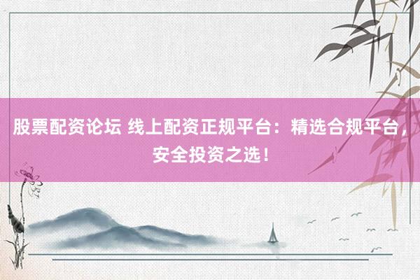 股票配资论坛 线上配资正规平台：精选合规平台，安全投资之选！