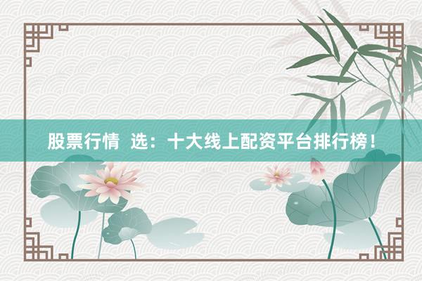 股票行情  选：十大线上配资平台排行榜！