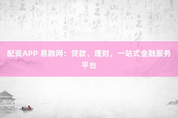 配资APP 易融网：贷款、理财，一站式金融服务平台