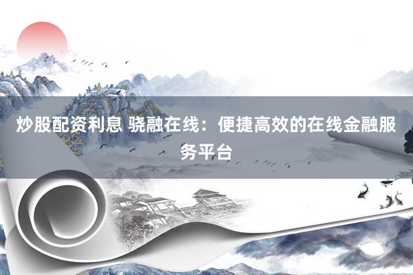 炒股配资利息 骁融在线：便捷高效的在线金融服务平台