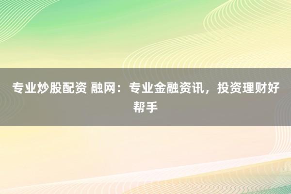 专业炒股配资 融网：专业金融资讯，投资理财好帮手