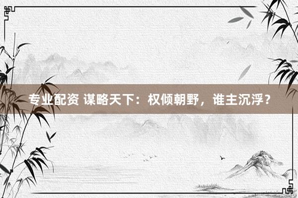 专业配资 谋略天下：权倾朝野，谁主沉浮？