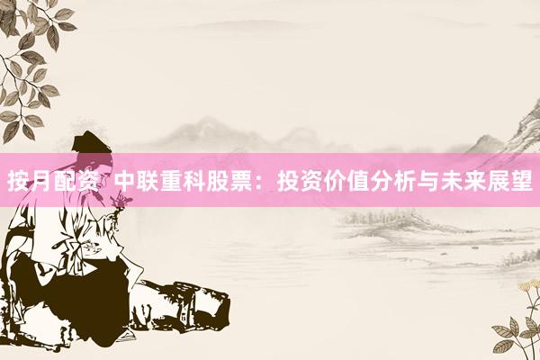 按月配资  中联重科股票：投资价值分析与未来展望