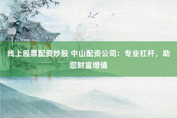 线上股票配资炒股 中山配资公司：专业杠杆，助您财富增值