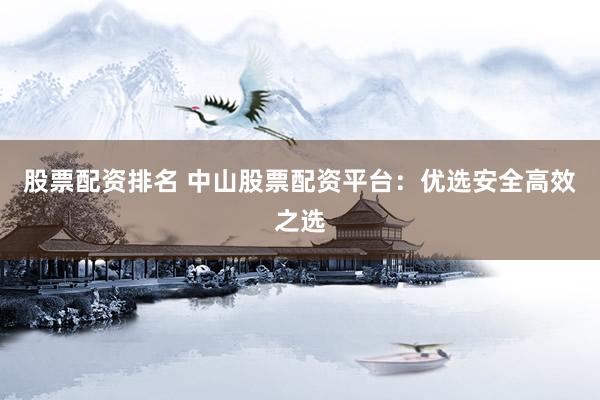 股票配资排名 中山股票配资平台：优选安全高效之选