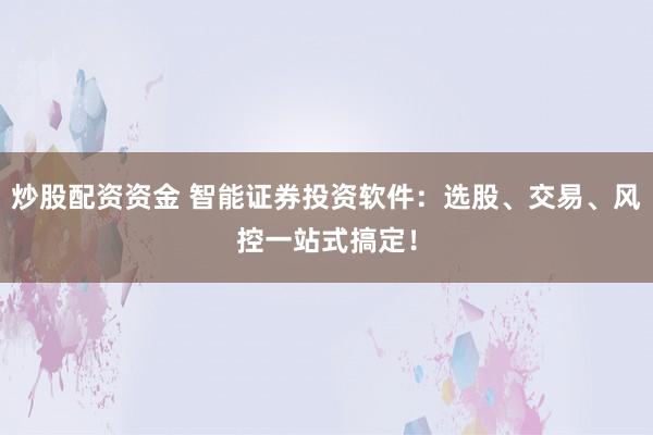 炒股配资资金 智能证券投资软件：选股、交易、风控一站式搞定！