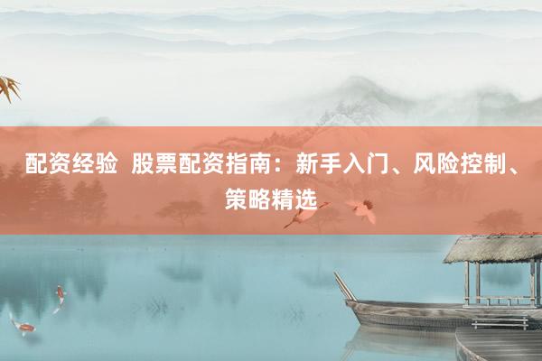 配资经验  股票配资指南：新手入门、风险控制、策略精选