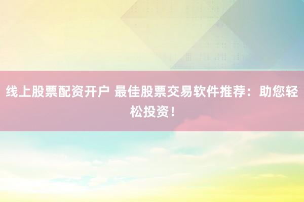 线上股票配资开户 最佳股票交易软件推荐：助您轻松投资！