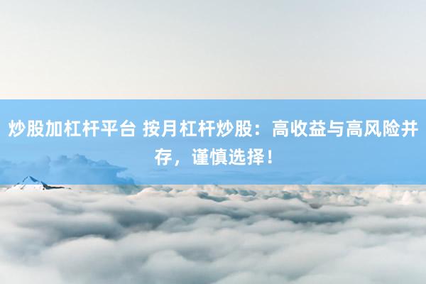 炒股加杠杆平台 按月杠杆炒股：高收益与高风险并存，谨慎选择！