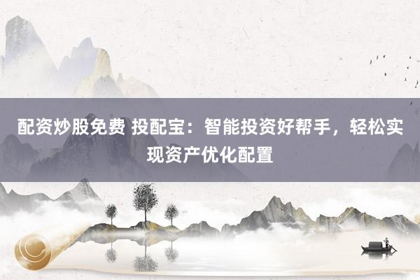 配资炒股免费 投配宝：智能投资好帮手，轻松实现资产优化配置
