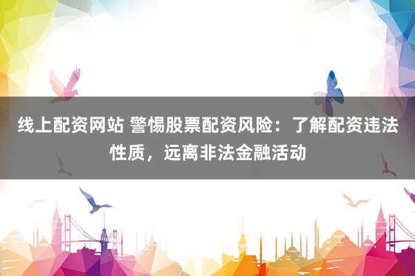 线上配资网站 警惕股票配资风险：了解配资违法性质，远离非法金融活动