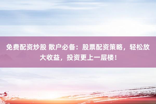 免费配资炒股 散户必备：股票配资策略，轻松放大收益，投资更上一层楼！